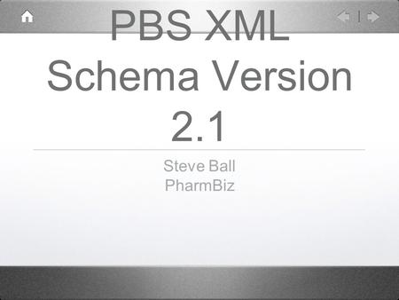 PBS XML Schema Version 2.1 Steve Ball PharmBiz. History Version 1.1.1 December 2006 Version 1.3 May 2007 Version 1.4 July 2007 Version 1.5 September 2007.