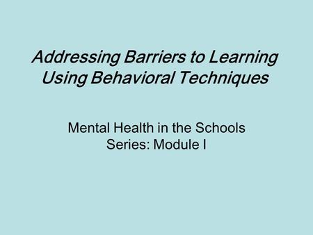 Addressing Barriers to Learning Using Behavioral Techniques Mental Health in the Schools Series: Module I.