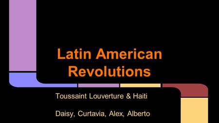 Latin American Revolutions Toussaint Louverture & Haiti Daisy, Curtavia, Alex, Alberto.