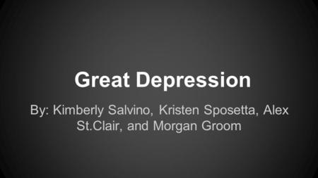 Great Depression By: Kimberly Salvino, Kristen Sposetta, Alex St.Clair, and Morgan Groom.