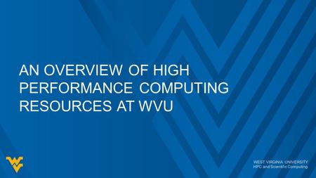 WEST VIRGINIA UNIVERSITY HPC and Scientific Computing AN OVERVIEW OF HIGH PERFORMANCE COMPUTING RESOURCES AT WVU.