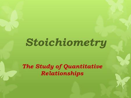 Stoichiometry The Study of Quantitative Relationships.