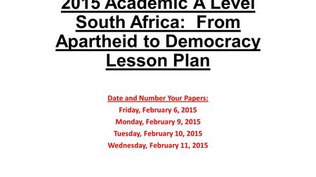2015 Academic A Level South Africa: From Apartheid to Democracy Lesson Plan Date and Number Your Papers: Friday, February 6, 2015 Monday, February 9, 2015.
