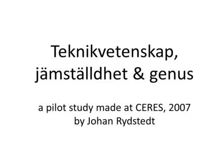 Teknikvetenskap, jämställdhet & genus a pilot study made at CERES, 2007 by Johan Rydstedt.