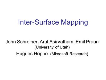 Inter-Surface Mapping John Schreiner, Arul Asirvatham, Emil Praun (University of Utah) Hugues Hoppe (Microsoft Research)