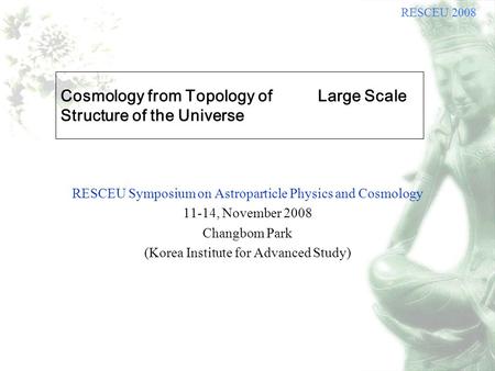 Cosmology from Topology of Large Scale Structure of the Universe RESCEU Symposium on Astroparticle Physics and Cosmology 11-14, November 2008 Changbom.