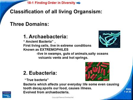 18-1 Finding Order in Diversity Slide 1 of 26 Copyright Pearson Prentice Hall Classification of all living Organsism: Three Domains: 1. Archaebacteria: