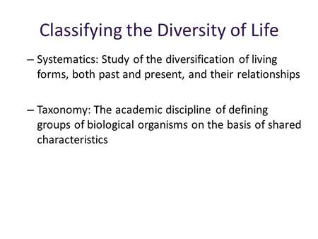 Classifying the Diversity of Life – Systematics: Study of the diversification of living forms, both past and present, and their relationships – Taxonomy: