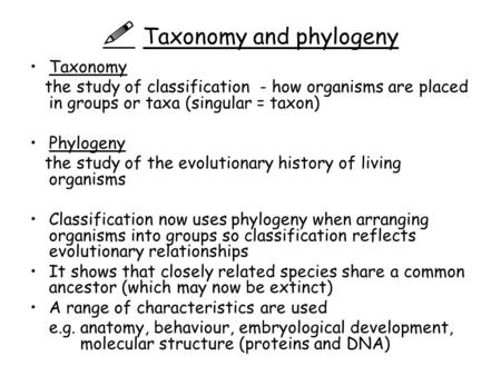  Taxonomy and phylogeny Taxonomy the study of classification - how organisms are placed in groups or taxa (singular = taxon) Phylogeny the study of the.