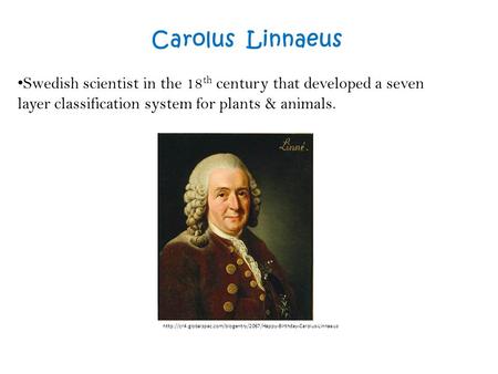 Carolus Linnaeus Swedish scientist in the 18 th century that developed a seven layer classification system for plants & animals.