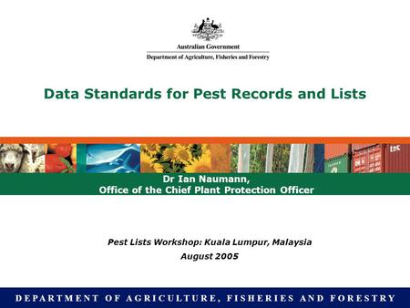 D E P A R T M E N T O F A G R I C U L T U R E, F I S H E R I E S A N D F O R E S T R Y Data Standards for Pest Records and Lists Dr Ian Naumann, Office.