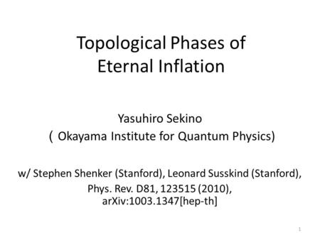Topological Phases of Eternal Inflation Yasuhiro Sekino （ Okayama Institute for Quantum Physics) w/ Stephen Shenker (Stanford), Leonard Susskind (Stanford),