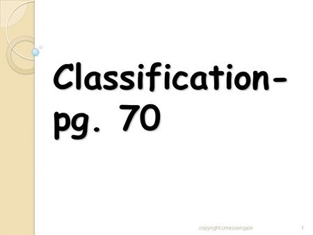 Classification- pg. 70 copyright cmassengale1. What is Classification? What classification systems are you familiar with and use? What classification.