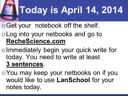☼ Get your notebook off the shelf. ☼ Log into your netbooks and go to RecheScience.com ☼ Immediately begin your quick write for today. You need to write.