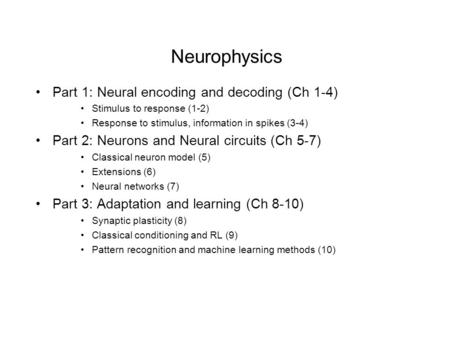 Neurophysics Part 1: Neural encoding and decoding (Ch 1-4) Stimulus to response (1-2) Response to stimulus, information in spikes (3-4) Part 2: Neurons.