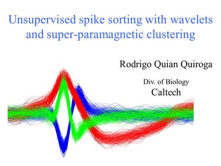 Unsupervised spike sorting with wavelets and super-paramagnetic clustering Rodrigo Quian Quiroga Div. of Biology Caltech.