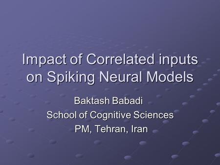 Impact of Correlated inputs on Spiking Neural Models Baktash Babadi Baktash Babadi School of Cognitive Sciences PM, Tehran, Iran PM, Tehran, Iran.