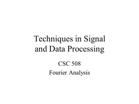 Techniques in Signal and Data Processing CSC 508 Fourier Analysis.