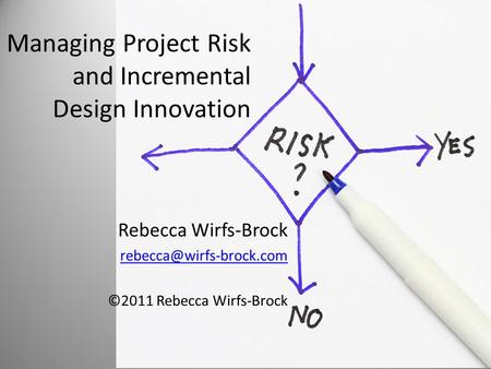 Managing Project Risk and Incremental Design Innovation Rebecca Wirfs-Brock ©2011 Rebecca Wirfs-Brock.