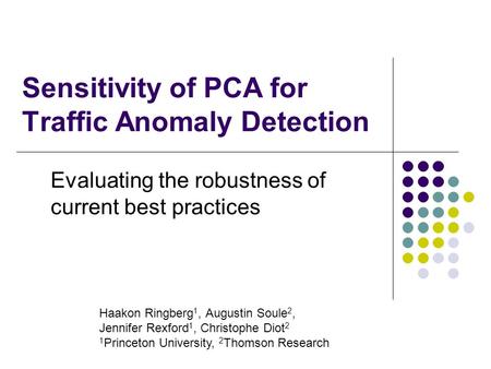 Sensitivity of PCA for Traffic Anomaly Detection Evaluating the robustness of current best practices Haakon Ringberg 1, Augustin Soule 2, Jennifer Rexford.