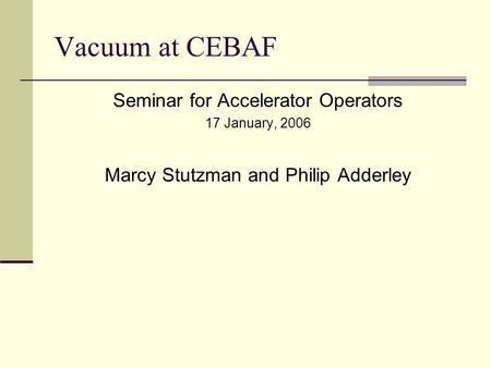 Vacuum at CEBAF Seminar for Accelerator Operators 17 January, 2006 Marcy Stutzman and Philip Adderley.