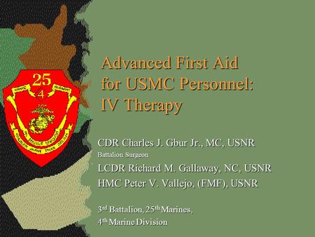 Advanced First Aid for USMC Personnel: IV Therapy CDR Charles J. Gbur Jr., MC, USNR Battalion Surgeon LCDR Richard M. Gallaway, NC, USNR HMC Peter V. Vallejo,