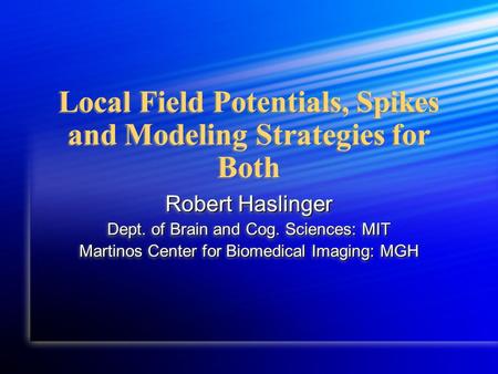 Local Field Potentials, Spikes and Modeling Strategies for Both Robert Haslinger Dept. of Brain and Cog. Sciences: MIT Martinos Center for Biomedical Imaging: