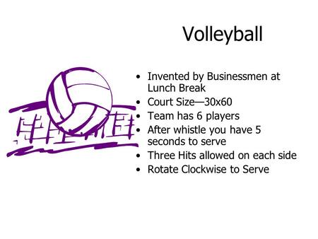 Volleyball Invented by Businessmen at Lunch Break Court Size—30x60 Team has 6 players After whistle you have 5 seconds to serve Three Hits allowed on each.