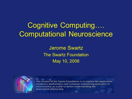 Cognitive Computing…. Computational Neuroscience Jerome Swartz The Swartz Foundation May 10, 2006.