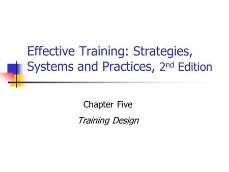 Effective Training: Strategies, Systems and Practices, 2 nd Edition Chapter Five Training Design.