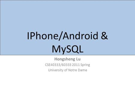 IPhone/Android & MySQL Hongsheng Lu CSE40333/60333 2011 Spring University of Notre Dame.