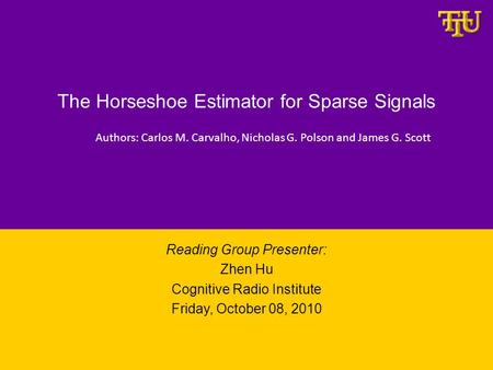 The Horseshoe Estimator for Sparse Signals Reading Group Presenter: Zhen Hu Cognitive Radio Institute Friday, October 08, 2010 Authors: Carlos M. Carvalho,