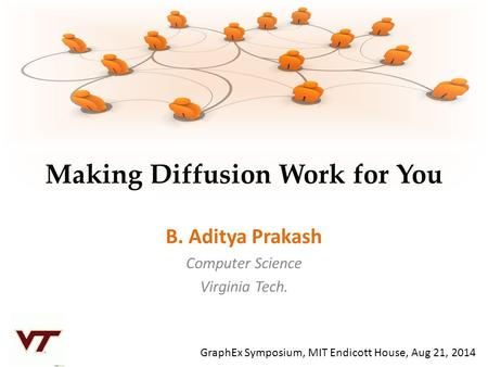 Making Diffusion Work for You B. Aditya Prakash Computer Science Virginia Tech. GraphEx Symposium, MIT Endicott House, Aug 21, 2014.