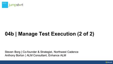 04b | Manage Test Execution (2 of 2) Steven Borg | Co-founder & Strategist, Northwest Cadence Anthony Borton | ALM Consultant, Enhance ALM.