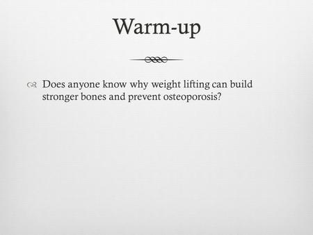 Warm-up  Does anyone know why weight lifting can build stronger bones and prevent osteoporosis?