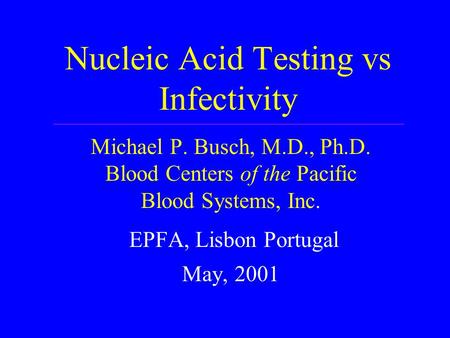 Nucleic Acid Testing vs Infectivity Michael P. Busch, M.D., Ph.D. Blood Centers of the Pacific Blood Systems, Inc. EPFA, Lisbon Portugal May, 2001.