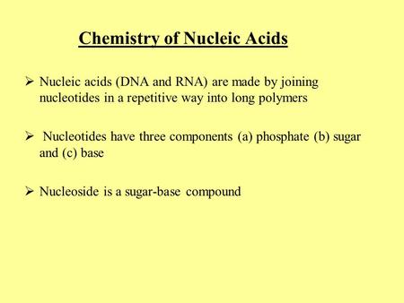 Chemistry of Nucleic Acids  Nucleic acids (DNA and RNA) are made by joining nucleotides in a repetitive way into long polymers  Nucleotides have three.