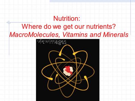 Nutrition: Where do we get our nutrients? MacroMolecules, Vitamins and Minerals.