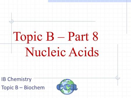 Topic B – Part 8 Nucleic Acids IB Chemistry Topic B – Biochem.