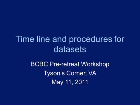 Time line and procedures for datasets BCBC Pre-retreat Workshop Tyson’s Corner, VA May 11, 2011.