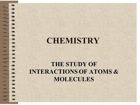 CHEMISTRY THE STUDY OF INTERACTIONS OF ATOMS & MOLECULES.