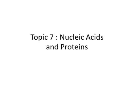 Topic 7 : Nucleic Acids and Proteins