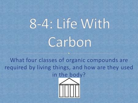 8-4: Life With Carbon What four classes of organic compounds are required by living things, and how are they used in the body?
