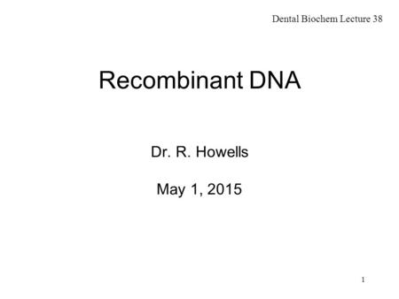 1 Recombinant DNA Dr. R. Howells May 1, 2015 Dental Biochem Lecture 38.