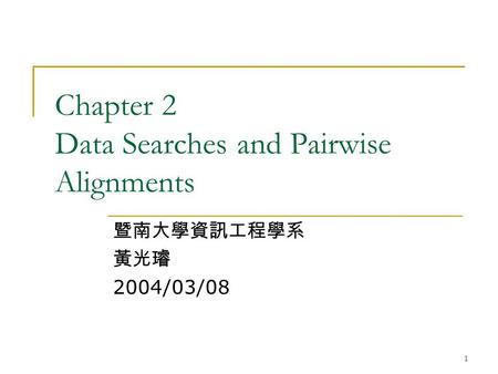 1 Chapter 2 Data Searches and Pairwise Alignments 暨南大學資訊工程學系 黃光璿 2004/03/08.