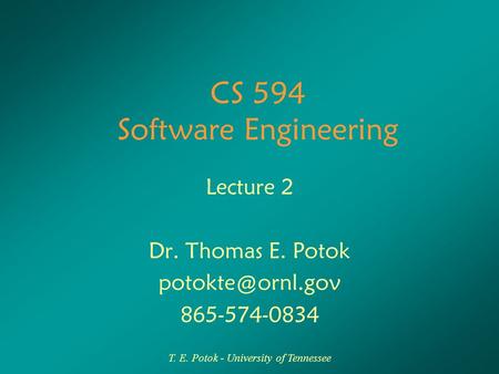 T. E. Potok - University of Tennessee CS 594 Software Engineering Lecture 2 Dr. Thomas E. Potok 865-574-0834.