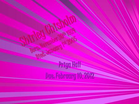 Shirley Chisholm Born: November 30 th 1924 Died: January 1 st 2005 Priya Hall Due: February 10, 2012.