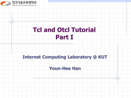 Tcl and Otcl Tutorial Part I Internet Computing KUT Youn-Hee Han.