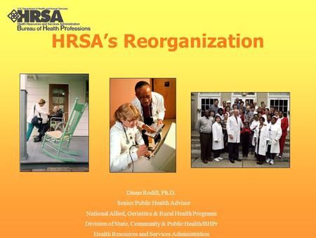 HRSA’s Reorganization Diane Rodill, Ph.D. Senior Public Health Advisor National Allied, Geriatrics & Rural Health Programs Division of State, Community.