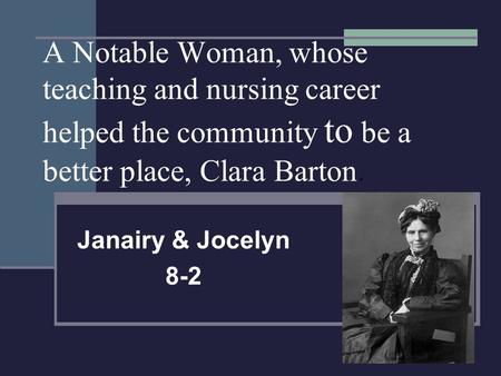 A Notable Woman, whose teaching and nursing career helped the community to be a better place, Clara Barton. Janairy & Jocelyn 8-2.